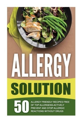 Allergy Solution: 50 Allergy Friendly Recipes Free Of Top Allergens-Actively Prevent And Stop Allergic Reactions Without Drugs