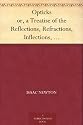 Opticks or, a Treatise of the Reflections, Refractions, Inflections, and Colours of Light