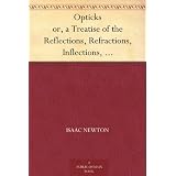 Opticks or, a Treatise of the Reflections, Refractions, Inflections, and Colours of Light