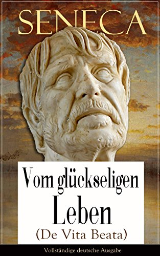 Seneca: Vom glückseligen Leben (De Vita Beata) - Vollständige deutsche Ausgabe: Klassiker der Philosophie (German Edition)