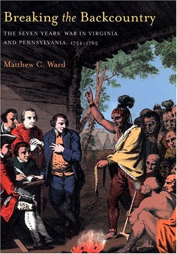 Breaking The Backcountry: Seven Years War In Virginia And Pennsylvania 1754-1765