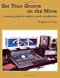 Get Your Groove on the Move: A concise guide to modern music production. (Volume 1)