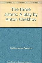 The three sisters: A play by Anton Chekhov