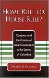 Home Rule or House Rule?: Congress and the Erosion of Local Governance in the District of Columbia