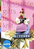 Irresistable gifts to knit : 50 collectable patterns