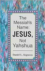 The Messiah's Name JESUS, Not Yahshua Daniel L. Segraves Amazon.com
