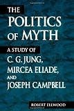 The Politics of Myth (Suny Series, Issues in the Study of Religion): A Study of C. G. Jung, Mircea Eliade, and Joseph Campbell