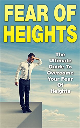 Fear Of Heights: The Ultimate Guide To Overcome Your Fear Of Heights (Acrophobia, Vertigo, Height Phobia)