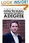 How To Make Millions Without A Degree: And How to Get by Even If You Have One