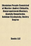 Ukrainian People Convicted of Murder: Andrei Chikatilo, Dnepropetrovsk Maniacs, Anatoly Onoprienko, Bohdan Stashynsky, Dmitry Bogrov