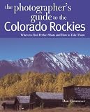The Photographer s Guide to the Colorado Rockies: Where to Find Perfect Shots and How to Take Them