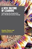 A New Culture of Learning: Cultivating the Imagination for a World of Constant Change