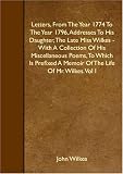 Letters, From The Year 1774 To The Year 1796, Addresses To His Daughter, The Late Miss Wilkes - With A Collection Of His Miscellaneous Poems, To Which ... A Memoir Of The Life Of Mr. Wilkes. Vol I