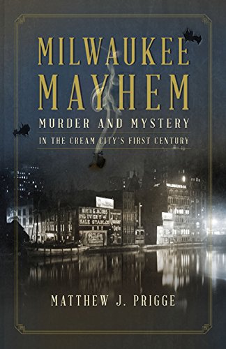Milwaukee Mayhem: Murder and Mystery in the Cream City's First Century, by Matthew J. Prigge