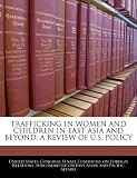TRAFFICKING IN WOMEN AND CHILDREN IN EAST ASIA AND BEYOND: A REVIEW OF U.S. POLICY
