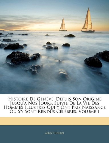 Histoire De Genéve: Depuis Son Origine Jusqu'a Nos Jours, Suivie De La Vie Des Hommes Illustres Qui Y Ont Pris Naissance Ou S'y Sont Rendus Célèbres, Volume 1 (French Edition)