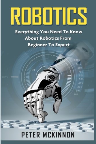 Robotics: Everything You Need to Know About Robotics from Beginner to Expert, by Peter Mckinnon