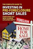 The Complete Guide to Investing in Pre-foreclosure Short Sales: Everything You Need to Know Explained Simply (Back-To-Basics)