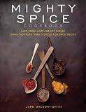 Mighty Spice Cookbook: Fast, Fresh and Vibrant Dishes Using No More Than 5 Spices for Each Recipe