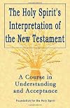 Holy Spirit's Interpretation of the New Testament: A Course in Understanding and Acceptance