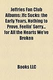 Jeffries Fan Club Albums: Jfc Sucks: The Early Years, Nothing to Prove, Feelin' Sorry...for All the Hearts We've Broken-