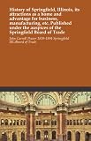 History of Springfield, Illinois, its attractions as a home and advantage for business, manufacturing, etc. Published under the auspices of the Springfield Board of Trade