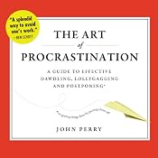 The Art of Procrastination: A Guide to Effective Dawdling, Lollygagging, and Postponing, or, Getting Things Done by Putting Them Off | [John Perry]