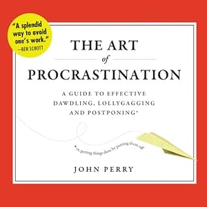 A Guide to Effective Dawdling, Lollygagging, and Postponing, or, Getting Things Done by Putting Them Off - John Perry