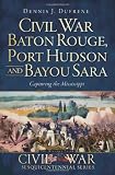 Civil War Baton Rouge, Port Hudson and Bayou Sara: Capturing the Mississippi (The History Press) (Civil War Sesquicentennial)
