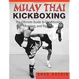 Muay Thai Kickboxing: The Ultimate Guide To Conditioning, Training, And Fighting