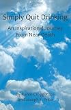 Simply Quit Drinking:  An Inspirational Journey From Near Death
