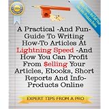 A Practical -And Fun- Guide To Writing How-To Articles At Lightning Speed - And How You Can Profit From Selling Articles, Ebooks, Short Reports And Other Info-Products Online