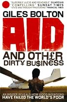 Aid and Other Dirty Business: How Good Intentions Have Failed the World's Poor. by Giles Bolton