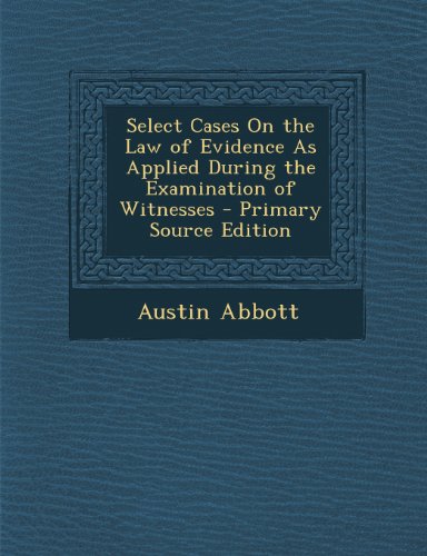 Select Cases on the Law of Evidence as Applied During the Examination of Witnesses - Primary Source Edition
