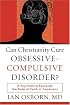 Can Christianity Cure Obsessive-Compulsive Disorder?: A Psychiatrist Explores the Role of Faith in Treatment