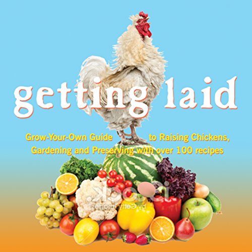Getting Laid: Everything You Need to Know About Raising Chickens, Gardening and Preserving — with Over 100 Recipes!