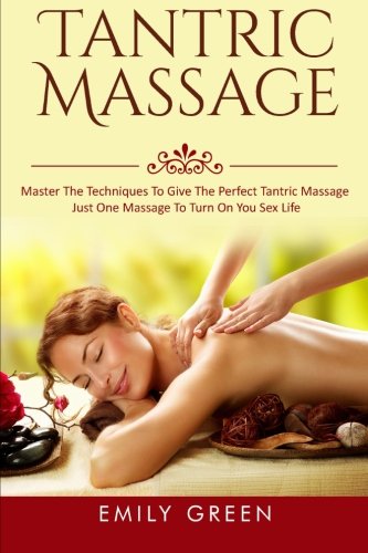 Tantric Massage: Master The Techniques To Give The Perfect Tantric Massage - Just One Massage To Turn On You Sex Life (Tantric Massage For Couples, Sensual Massage, Massage Techniques) (Volume 1)