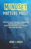 Mindset Matters Most: How to Create Success & Happiness by Releasing from the FEAR, LIMITATIONS & SELF-DOUBT That Hold You Back...