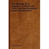 The Mentally Ill In America - A History Of Their Care And Treatment from Colonial Times