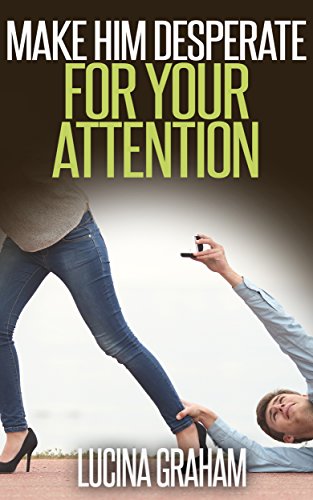 Make Him Desperate For Your Attention: How To Get A Man And Keep Him (Make Him Fall In Love With You, Desperate Ex Boyfriend, Get Him To Commit), by Lucina Graham