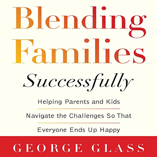 Blending Families Successfully: Helping Parents and Kids Navigate the Challenges So That Everyone Ends Up Happy