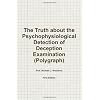 The Truth About the Psychophysiological Detection of Deception Examination (Polygraph), 1st Edition