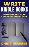 Write Kindle Books: Write Better, Write Faster & Publish Your Own Kindle Book (How To Write A Novel, Writing Styles,KDP,Publish To Kindle,Kindle Formatting,Make Money With Kindle 1)