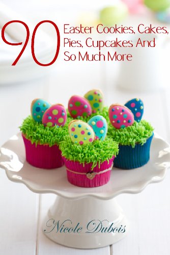 90 Easter Cookies, Cakes, Pies, Cupcakes (Delicious Holiday Deserts)
