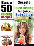 Secrets of Juice Fasting for Quick Body Detox, Cleanse and Weight Loss: Top 50 Green Juicing Recipes are Essential to Everyone, Who Want to Lose Weight Using a Simple, yet Effective Diet.