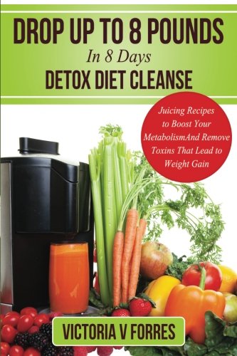 Drop Up To 8 Pounds In 8 Days - Detox Diet Cleanse: Alkalize, Energize - Juicing Recipes To Boost Your Metabolism And Remove Toxins That Lead To ... Delicious Weight Loss Juice Fasting Recipes