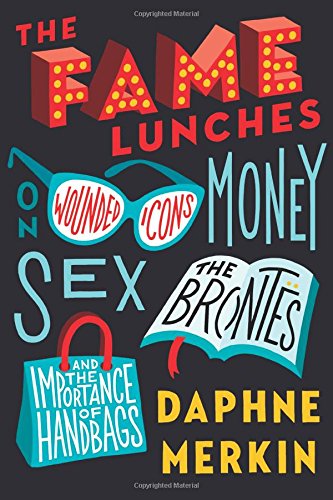 The Fame Lunches: On Wounded Icons, Money, Sex, the Brontës, and the Importance of Handbags, by Daphne Merkin The Fame Lunches: On Wounded Icons, Money, Sex, the Brontës, and the Importance of Handbags, by Daphne Merkin