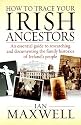 How to Trace Your Irish Ancestors: An Essential Guide to Researching and Documenting the Family Histories of Ireland's People