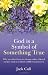 God Is A Symbol of Something True: Why You Don't Have to Choose Either a Literal Crea...