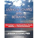 living and loving after betrayal how to heal from emotional abuse deceit infidelity and chronic resentment